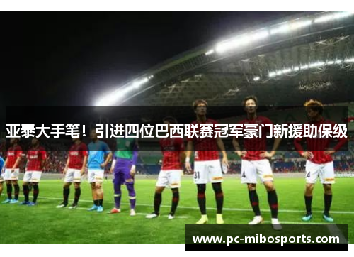 亚泰大手笔！引进四位巴西联赛冠军豪门新援助保级
