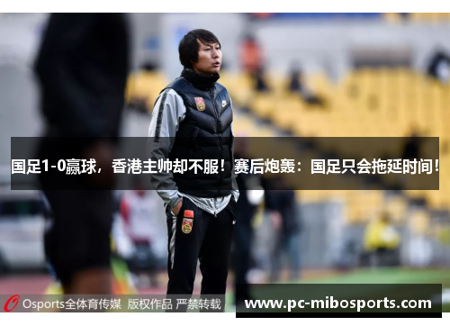 国足1-0赢球，香港主帅却不服！赛后炮轰：国足只会拖延时间！