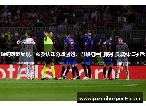 续约难题显现，薪资认知分歧激烈，巴黎功臣门将引曼城拜仁争抢